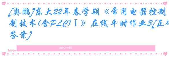 [奥鹏]东大22年春学期《常用电器控制技术(含PLC)Ⅰ》在线平时作业3[正确答案]