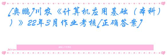 [奥鹏]川农《计算机应用基础（本科）》22年3月作业考核[正确答案]