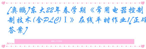 [奥鹏]东大22年春学期《常用电器控制技术(含PLC)Ⅰ》在线平时作业1[正确答案]