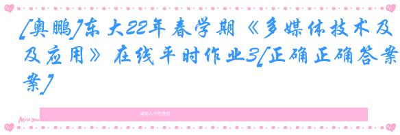 [奥鹏]东大22年春学期《多媒体技术及应用》在线平时作业3[正确正确答案]