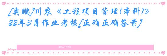 [奥鹏]川农《工程项目管理(本科)》22年3月作业考核[正确正确答案]