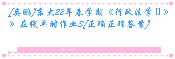 [奥鹏]东大22年春学期《行政法学Ⅱ》在线平时作业3[正确正确答案]