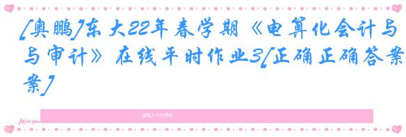 [奥鹏]东大22年春学期《电算化会计与审计》在线平时作业3[正确正确答案]