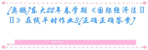 [奥鹏]东大22年春学期《国际经济法Ⅱ》在线平时作业3[正确正确答案]