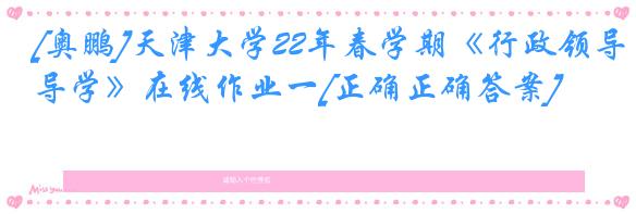 [奥鹏]天津大学22年春学期《行政领导学》在线作业一[正确正确答案]