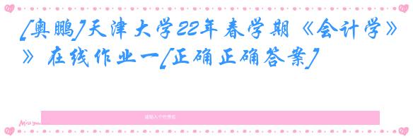 [奥鹏]天津大学22年春学期《会计学》在线作业一[正确正确答案]