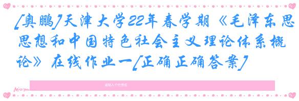 [奥鹏]天津大学22年春学期《毛泽东思想和中国特色社会主义理论体系概论》在线作业一[正确正确答案]