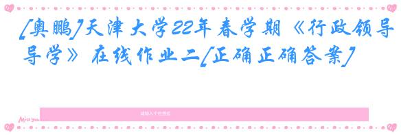 [奥鹏]天津大学22年春学期《行政领导学》在线作业二[正确正确答案]