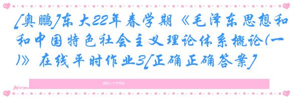 [奥鹏]东大22年春学期《毛泽东思想和中国特色社会主义理论体系概论(一)》在线平时作业3[正确正确答案]