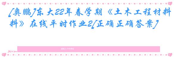 [奥鹏]东大22年春学期《土木工程材料》在线平时作业2[正确正确答案]