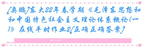 [奥鹏]东大22年春学期《毛泽东思想和中国特色社会主义理论体系概论(一)》在线平时作业2[正确正确答案]