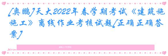 [奥鹏]天大2022年春学期考试《建筑施工》离线作业考核试题[正确正确答案]