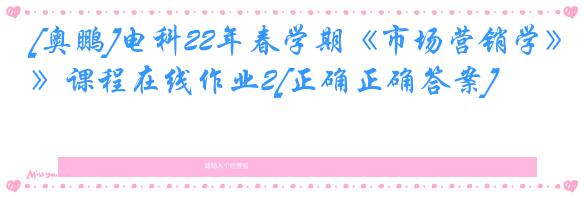 [奥鹏]电科22年春学期《市场营销学》课程在线作业2[正确正确答案]