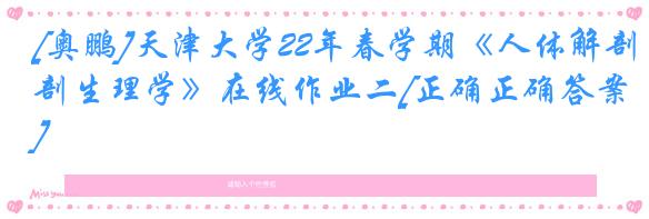 [奥鹏]天津大学22年春学期《人体解剖生理学》在线作业二[正确正确答案]