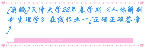 [奥鹏]天津大学22年春学期《人体解剖生理学》在线作业一[正确正确答案]