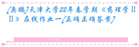 [奥鹏]天津大学22年春学期《药理学Ⅱ》在线作业一[正确正确答案]