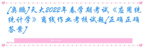 [奥鹏]天大2022年春学期考试《应用统计学》离线作业考核试题[正确正确答案]