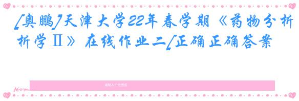 [奥鹏]天津大学22年春学期《药物分析学Ⅱ》在线作业二[正确正确答案]