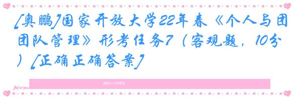 [奥鹏]国家开放大学22年春《个人与团队管理》形考任务7（客观题，10分）[正确正确答案]