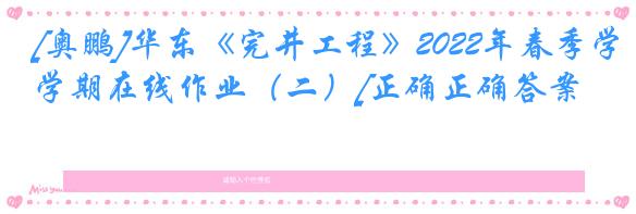 [奥鹏]华东《完井工程》2022年春季学期在线作业（二）[正确正确答案]