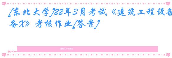 [东北大学]22年3月考试《建筑工程设备X》考核作业[答案]