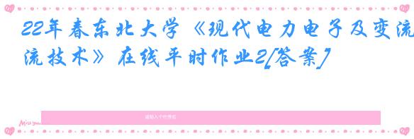 22年春东北大学《现代电力电子及变流技术》在线平时作业2[答案]