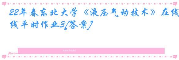 22年春东北大学《液压气动技术》在线平时作业3[答案]