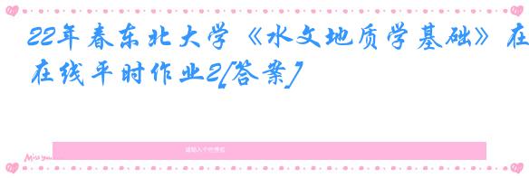 22年春东北大学《水文地质学基础》在线平时作业2[答案]