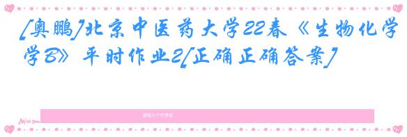 [奥鹏]北京中医药大学22春《生物化学B》平时作业2[正确正确答案]