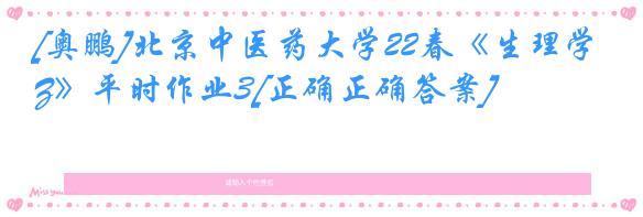 [奥鹏]北京中医药大学22春《生理学Z》平时作业3[正确正确答案]