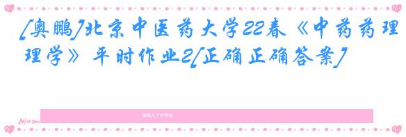 [奥鹏]北京中医药大学22春《中药药理学》平时作业2[正确正确答案]