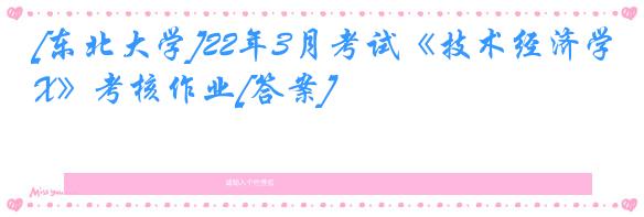 [东北大学]22年3月考试《技术经济学X》考核作业[答案]