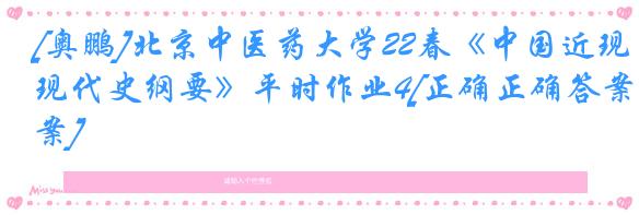 [奥鹏]北京中医药大学22春《中国近现代史纲要》平时作业4[正确正确答案]