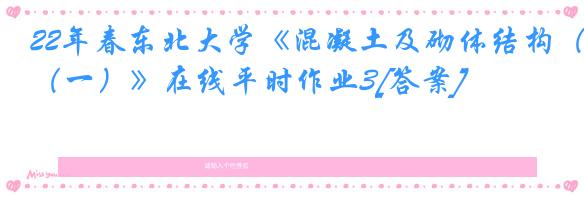 22年春东北大学《混凝土及砌体结构（一）》在线平时作业3[答案]