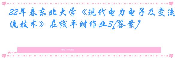 22年春东北大学《现代电力电子及变流技术》在线平时作业3[答案]