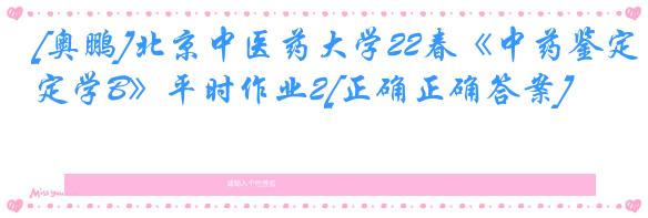 [奥鹏]北京中医药大学22春《中药鉴定学B》平时作业2[正确正确答案]