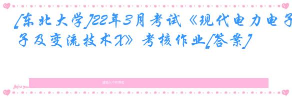 [东北大学]22年3月考试《现代电力电子及变流技术X》考核作业[答案]