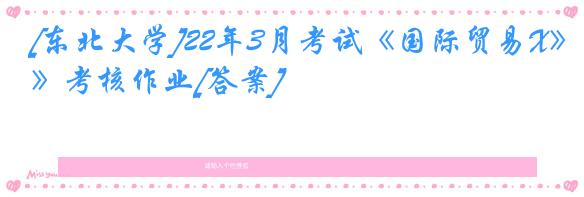 [东北大学]22年3月考试《国际贸易X》考核作业[答案]