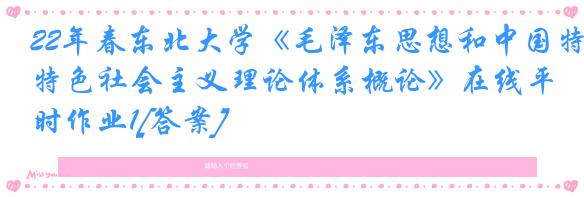 22年春东北大学《毛泽东思想和中国特色社会主义理论体系概论》在线平时作业1[答案]