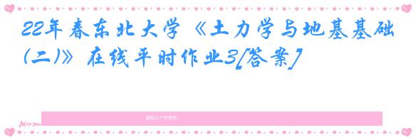 22年春东北大学《土力学与地基基础(二)》在线平时作业3[答案]