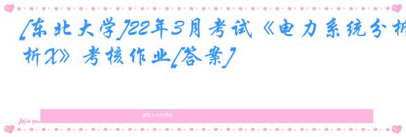 [东北大学]22年3月考试《电力系统分析X》考核作业[答案]