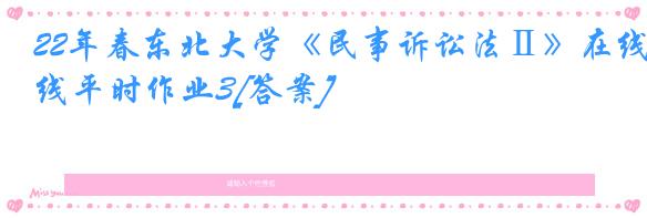 22年春东北大学《民事诉讼法Ⅱ》在线平时作业3[答案]