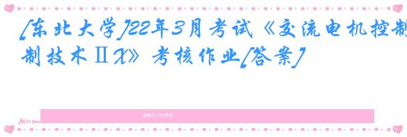 [东北大学]22年3月考试《交流电机控制技术ⅡX》考核作业[答案]