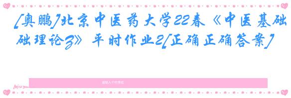 [奥鹏]北京中医药大学22春《中医基础理论Z》平时作业2[正确正确答案]