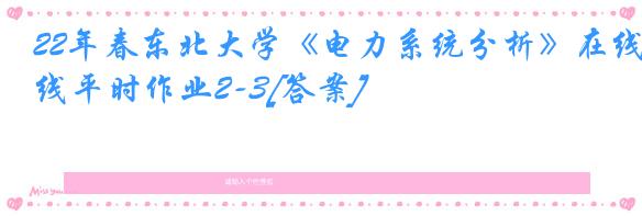 22年春东北大学《电力系统分析》在线平时作业2-3[答案]