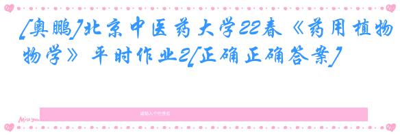 [奥鹏]北京中医药大学22春《药用植物学》平时作业2[正确正确答案]