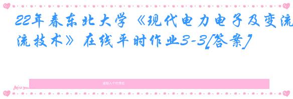 22年春东北大学《现代电力电子及变流技术》在线平时作业3-3[答案]