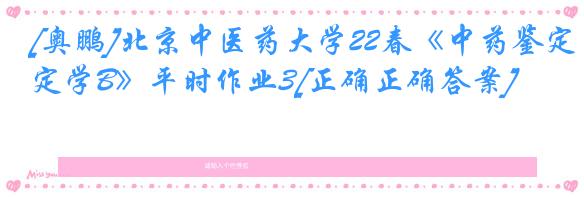 [奥鹏]北京中医药大学22春《中药鉴定学B》平时作业3[正确正确答案]