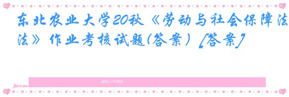 东北农业大学20秋《劳动与社会保障法》作业考核试题(答案）[答案]