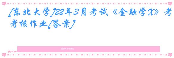 [东北大学]22年3月考试《金融学X》考核作业[答案]